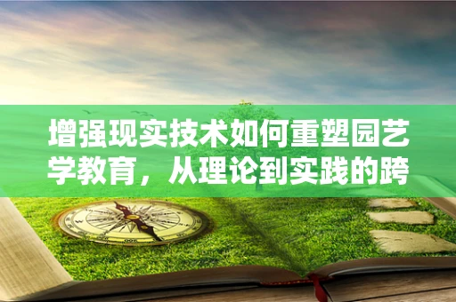 增强现实技术如何重塑园艺学教育，从理论到实践的跨越？