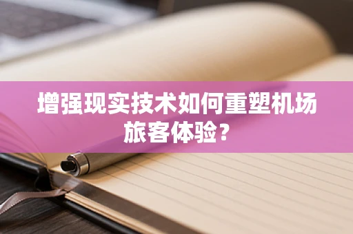 增强现实技术如何重塑机场旅客体验？