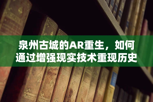 泉州古城的AR重生，如何通过增强现实技术重现历史风貌？