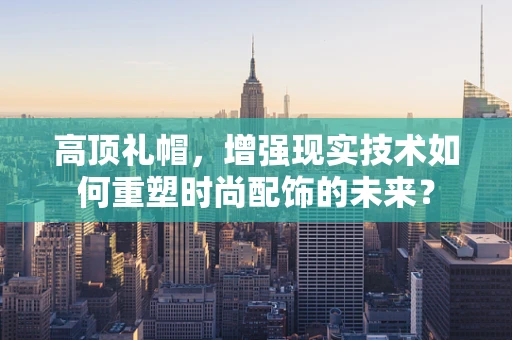 高顶礼帽，增强现实技术如何重塑时尚配饰的未来？