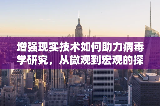 增强现实技术如何助力病毒学研究，从微观到宏观的探索