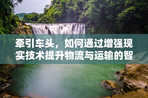 牵引车头，如何通过增强现实技术提升物流与运输的智能化水平？