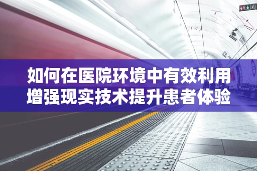 如何在医院环境中有效利用增强现实技术提升患者体验？