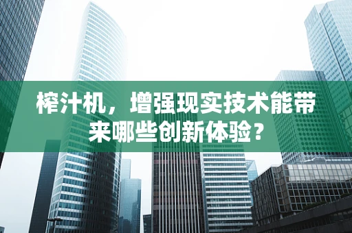 榨汁机，增强现实技术能带来哪些创新体验？