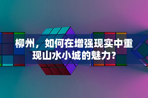 柳州，如何在增强现实中重现山水小城的魅力？