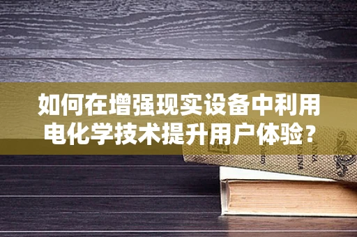 如何在增强现实设备中利用电化学技术提升用户体验？