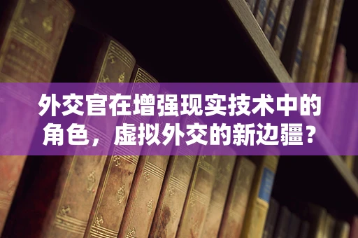 外交官在增强现实技术中的角色，虚拟外交的新边疆？