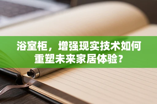 浴室柜，增强现实技术如何重塑未来家居体验？