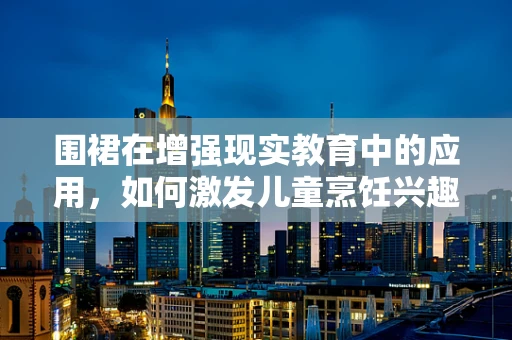 围裙在增强现实教育中的应用，如何激发儿童烹饪兴趣的‘魔法道具’？