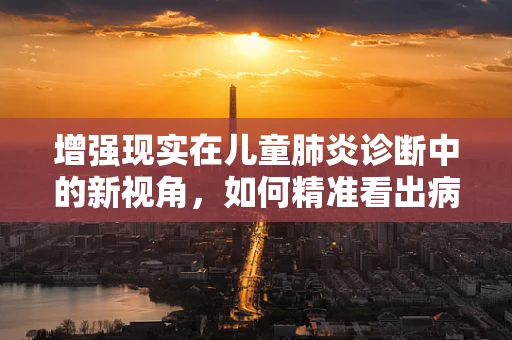 增强现实在儿童肺炎诊断中的新视角，如何精准看出病情？