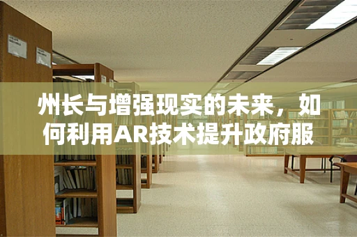 州长与增强现实的未来，如何利用AR技术提升政府服务与公众互动？