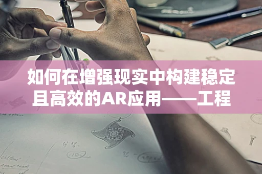 如何在增强现实中构建稳定且高效的AR应用——工程师的挑战与策略？