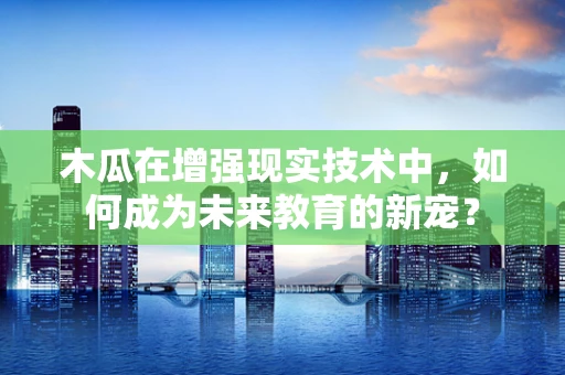 木瓜在增强现实技术中，如何成为未来教育的新宠？