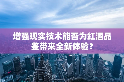 增强现实技术能否为红酒品鉴带来全新体验？