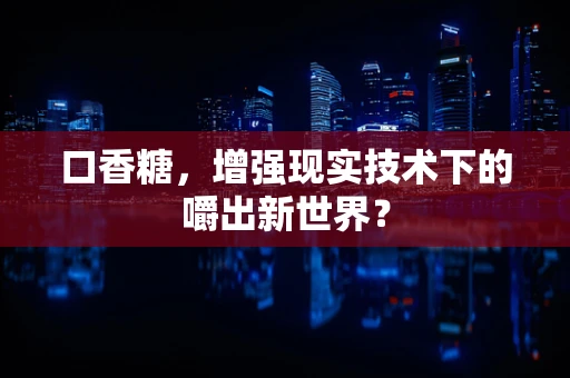 口香糖，增强现实技术下的嚼出新世界？