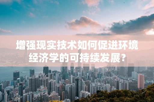 增强现实技术如何促进环境经济学的可持续发展？