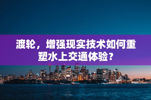 渡轮，增强现实技术如何重塑水上交通体验？