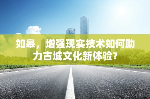 如皋，增强现实技术如何助力古城文化新体验？