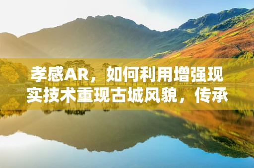 孝感AR，如何利用增强现实技术重现古城风貌，传承孝文化？