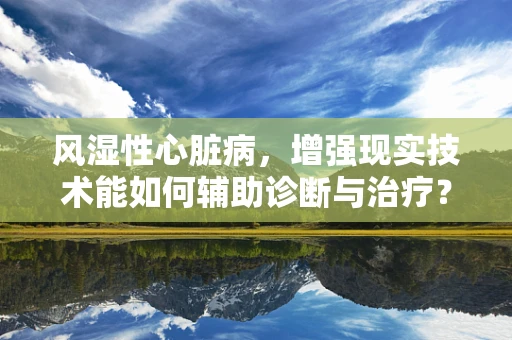 风湿性心脏病，增强现实技术能如何辅助诊断与治疗？