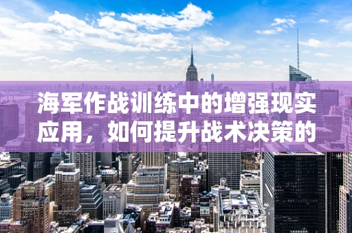 海军作战训练中的增强现实应用，如何提升战术决策的即时性与准确性？