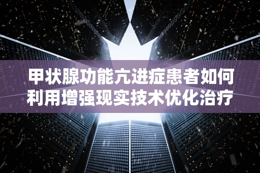 甲状腺功能亢进症患者如何利用增强现实技术优化治疗体验？