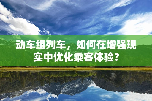 动车组列车，如何在增强现实中优化乘客体验？