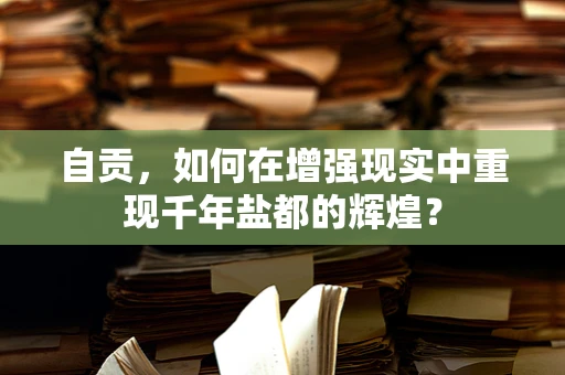 自贡，如何在增强现实中重现千年盐都的辉煌？