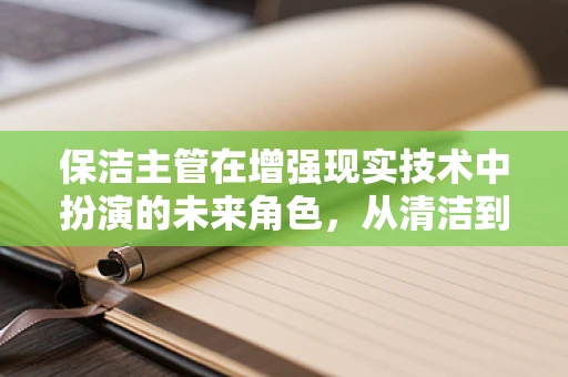 保洁主管在增强现实技术中扮演的未来角色，从清洁到智能引导的飞跃？