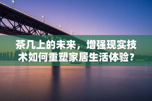 茶几上的未来，增强现实技术如何重塑家居生活体验？