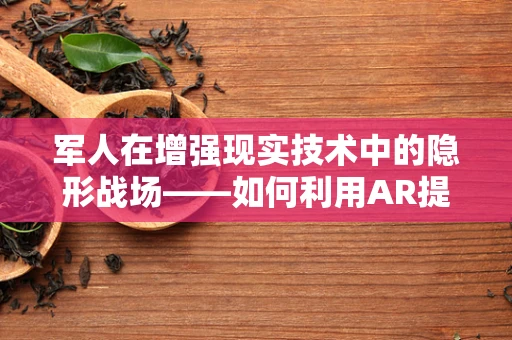 军人在增强现实技术中的隐形战场——如何利用AR提升战术决策？