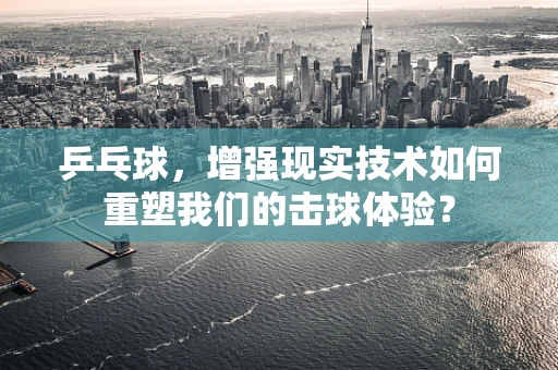 乒乓球，增强现实技术如何重塑我们的击球体验？