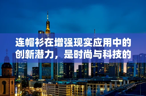 连帽衫在增强现实应用中的创新潜力，是时尚与科技的完美融合吗？