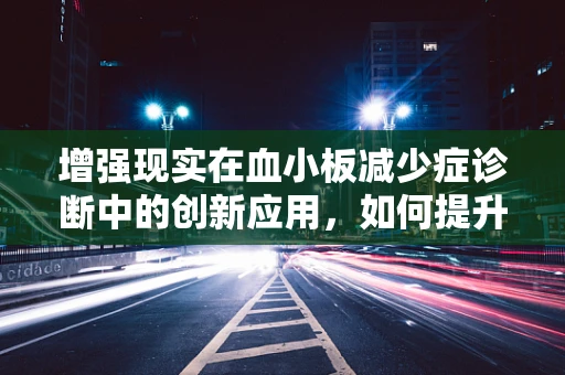 增强现实在血小板减少症诊断中的创新应用，如何提升诊疗效率与患者体验？