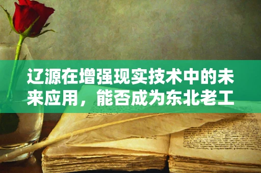 辽源在增强现实技术中的未来应用，能否成为东北老工业基地的智慧引擎？