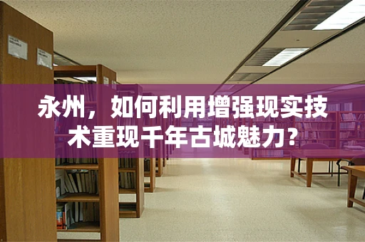 永州，如何利用增强现实技术重现千年古城魅力？