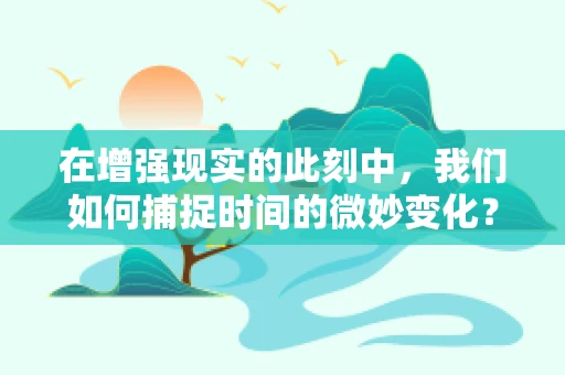 在增强现实的此刻中，我们如何捕捉时间的微妙变化？