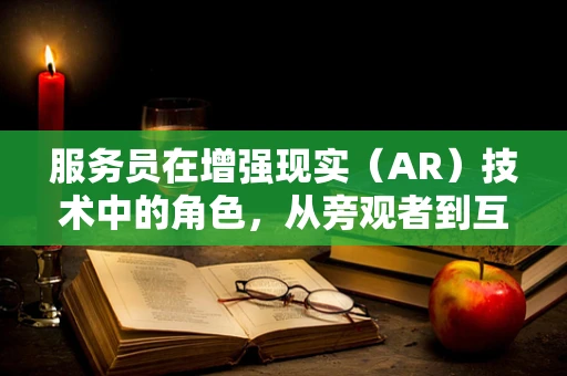 服务员在增强现实（AR）技术中的角色，从旁观者到互动引导者？