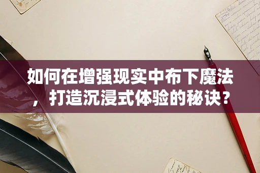 如何在增强现实中布下魔法，打造沉浸式体验的秘诀？