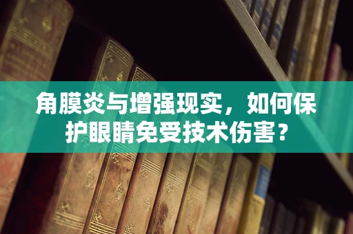 角膜炎与增强现实，如何保护眼睛免受技术伤害？