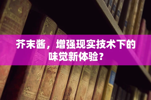 芥末酱，增强现实技术下的味觉新体验？