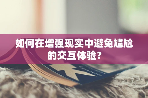 如何在增强现实中避免尴尬的交互体验？