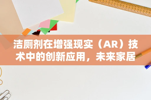 洁厕剂在增强现实（AR）技术中的创新应用，未来家居清洁的视觉盛宴？