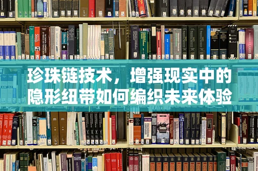 珍珠链技术，增强现实中的隐形纽带如何编织未来体验？