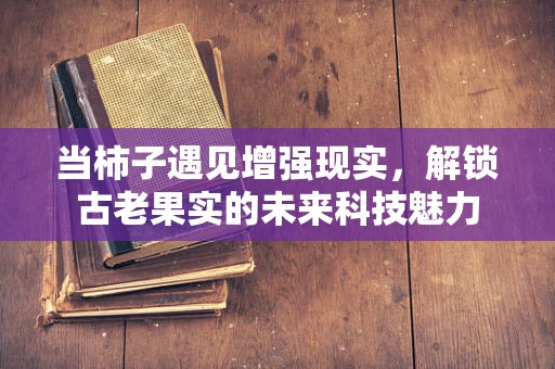 当柿子遇见增强现实，解锁古老果实的未来科技魅力