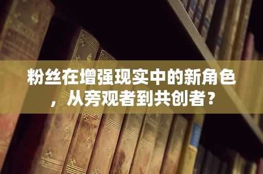 粉丝在增强现实中的新角色，从旁观者到共创者？