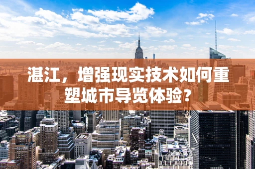 湛江，增强现实技术如何重塑城市导览体验？