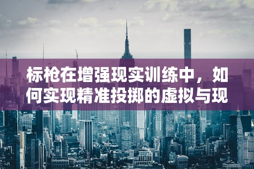 标枪在增强现实训练中，如何实现精准投掷的虚拟与现实融合？