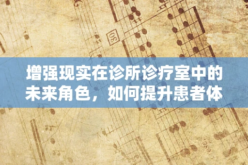 增强现实在诊所诊疗室中的未来角色，如何提升患者体验与诊疗效率？