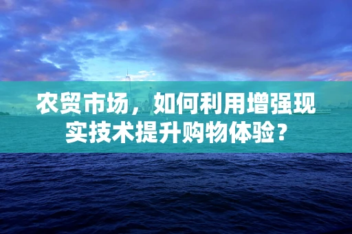 农贸市场，如何利用增强现实技术提升购物体验？